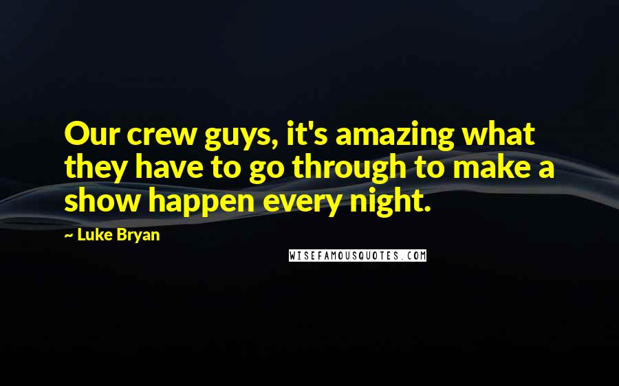 Luke Bryan Quotes: Our crew guys, it's amazing what they have to go through to make a show happen every night.