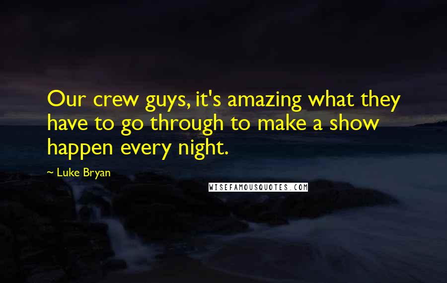 Luke Bryan Quotes: Our crew guys, it's amazing what they have to go through to make a show happen every night.