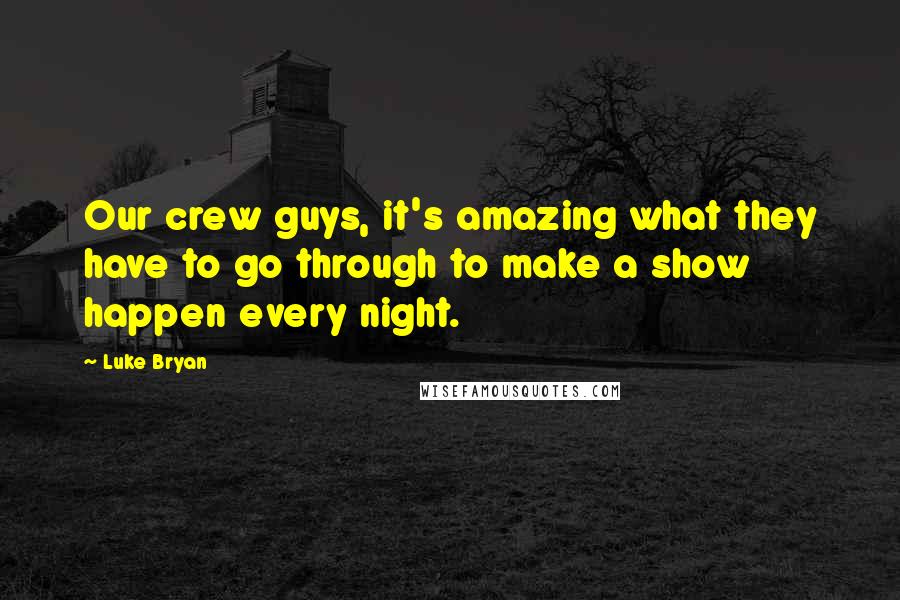 Luke Bryan Quotes: Our crew guys, it's amazing what they have to go through to make a show happen every night.