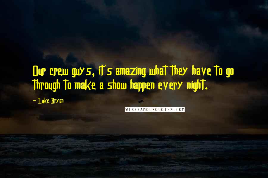 Luke Bryan Quotes: Our crew guys, it's amazing what they have to go through to make a show happen every night.