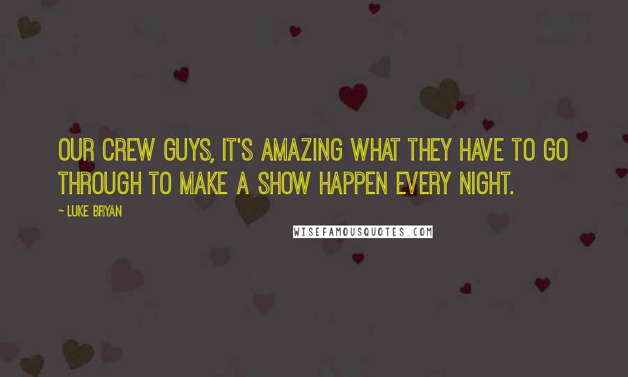 Luke Bryan Quotes: Our crew guys, it's amazing what they have to go through to make a show happen every night.
