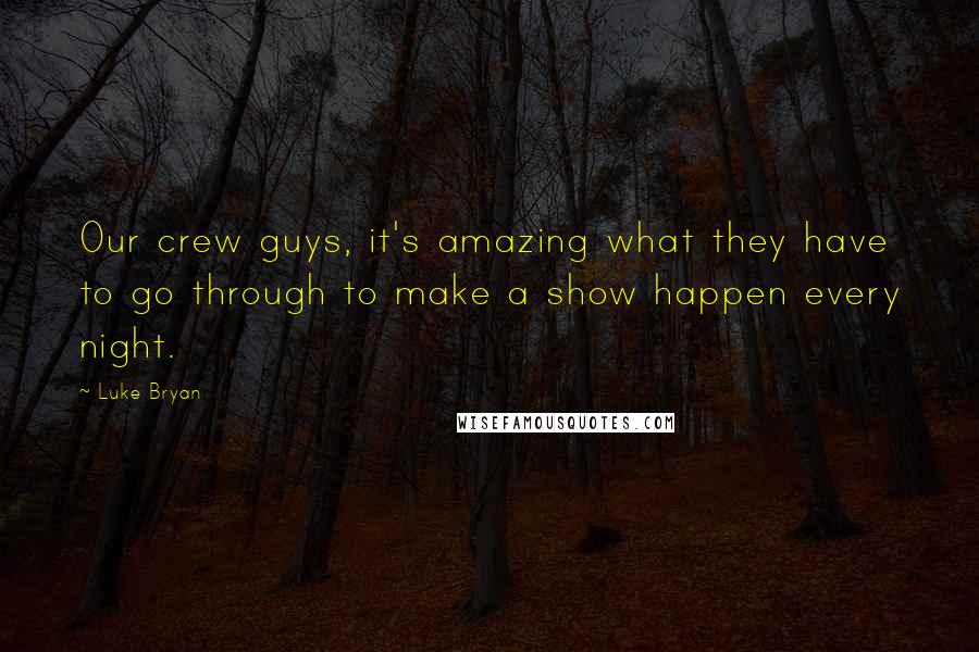 Luke Bryan Quotes: Our crew guys, it's amazing what they have to go through to make a show happen every night.