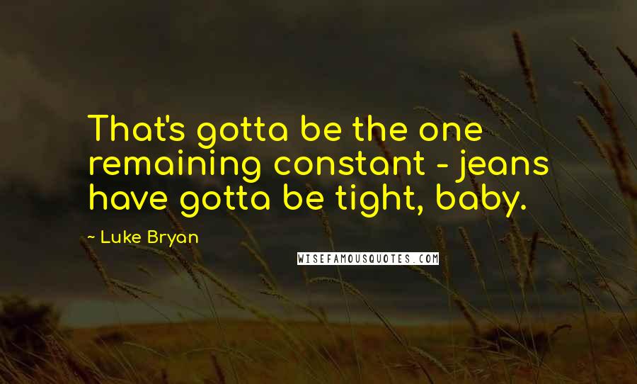 Luke Bryan Quotes: That's gotta be the one remaining constant - jeans have gotta be tight, baby.