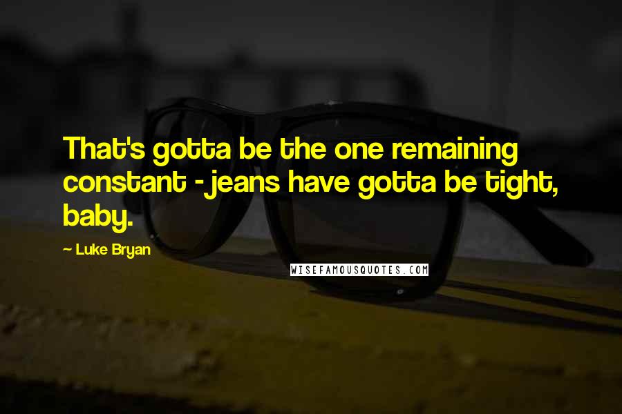 Luke Bryan Quotes: That's gotta be the one remaining constant - jeans have gotta be tight, baby.