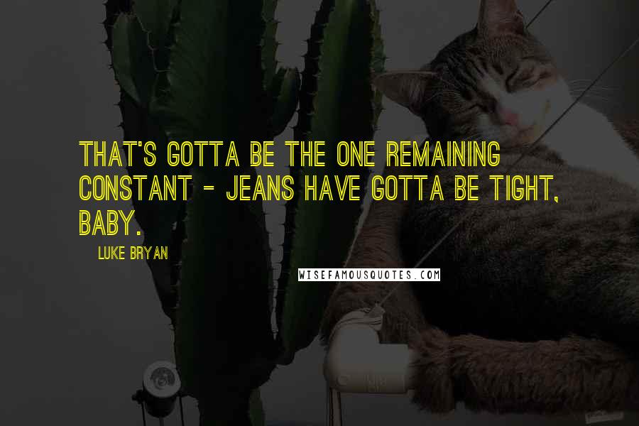 Luke Bryan Quotes: That's gotta be the one remaining constant - jeans have gotta be tight, baby.
