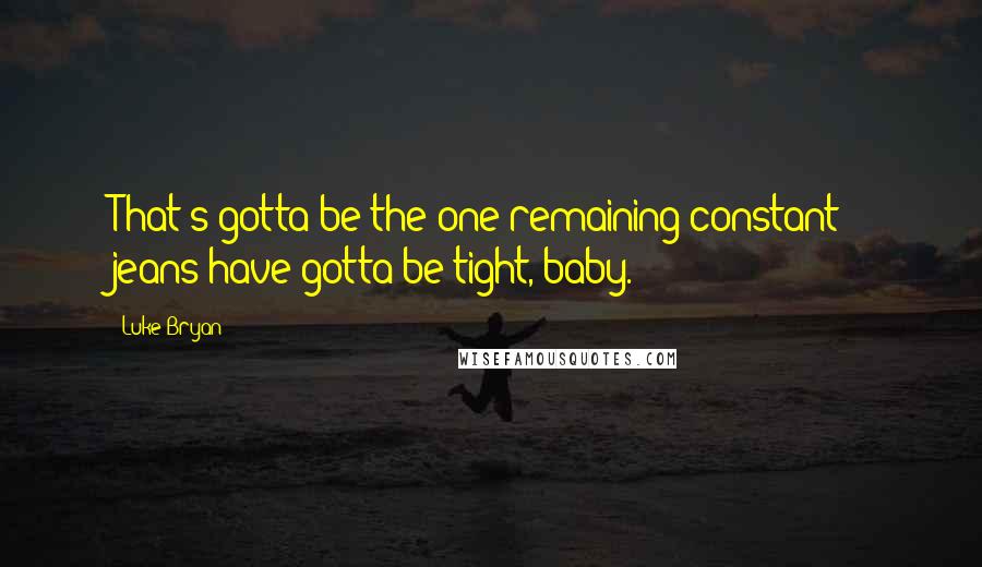 Luke Bryan Quotes: That's gotta be the one remaining constant - jeans have gotta be tight, baby.