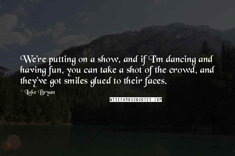 Luke Bryan Quotes: We're putting on a show, and if I'm dancing and having fun, you can take a shot of the crowd, and they've got smiles glued to their faces.