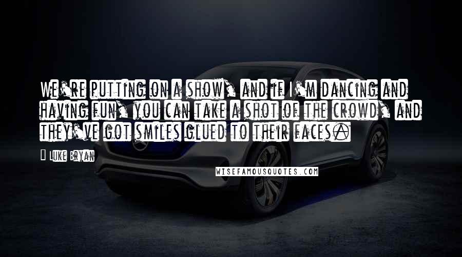 Luke Bryan Quotes: We're putting on a show, and if I'm dancing and having fun, you can take a shot of the crowd, and they've got smiles glued to their faces.