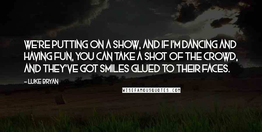 Luke Bryan Quotes: We're putting on a show, and if I'm dancing and having fun, you can take a shot of the crowd, and they've got smiles glued to their faces.