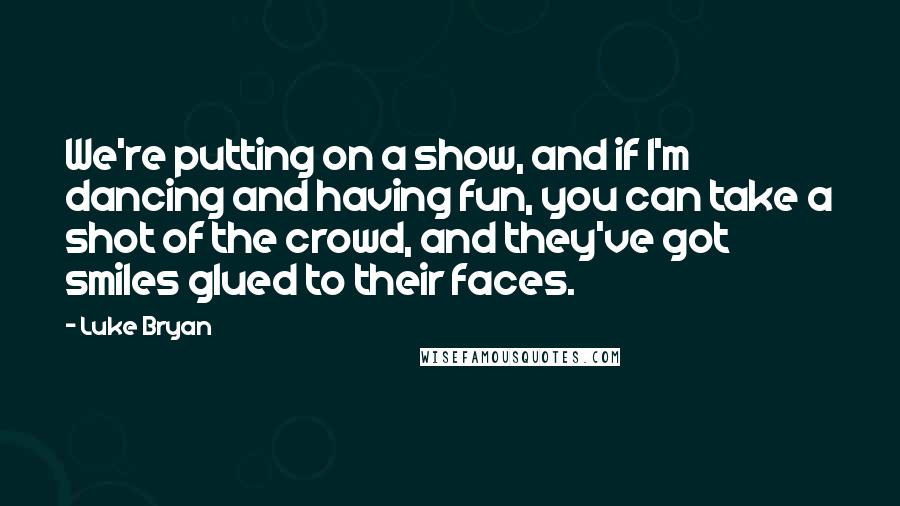 Luke Bryan Quotes: We're putting on a show, and if I'm dancing and having fun, you can take a shot of the crowd, and they've got smiles glued to their faces.