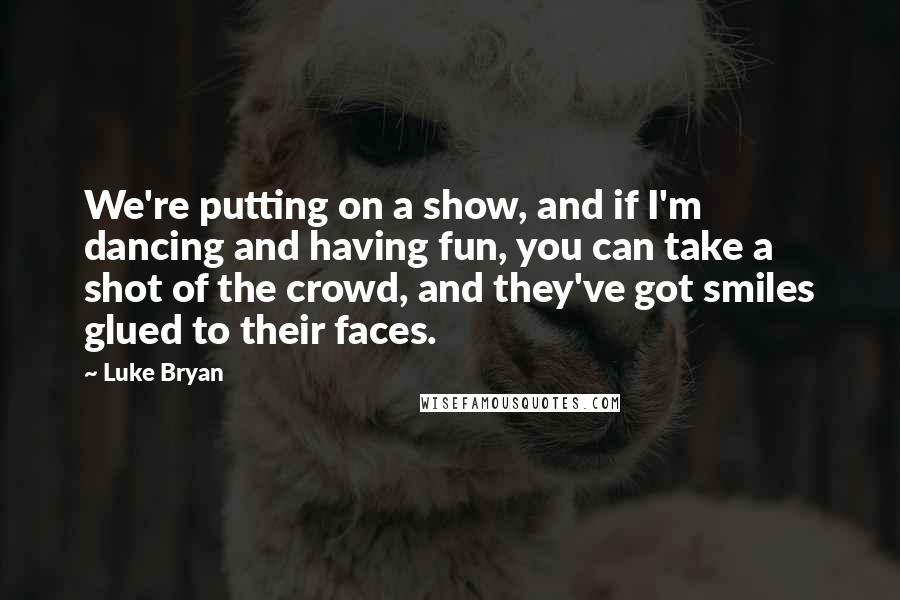 Luke Bryan Quotes: We're putting on a show, and if I'm dancing and having fun, you can take a shot of the crowd, and they've got smiles glued to their faces.