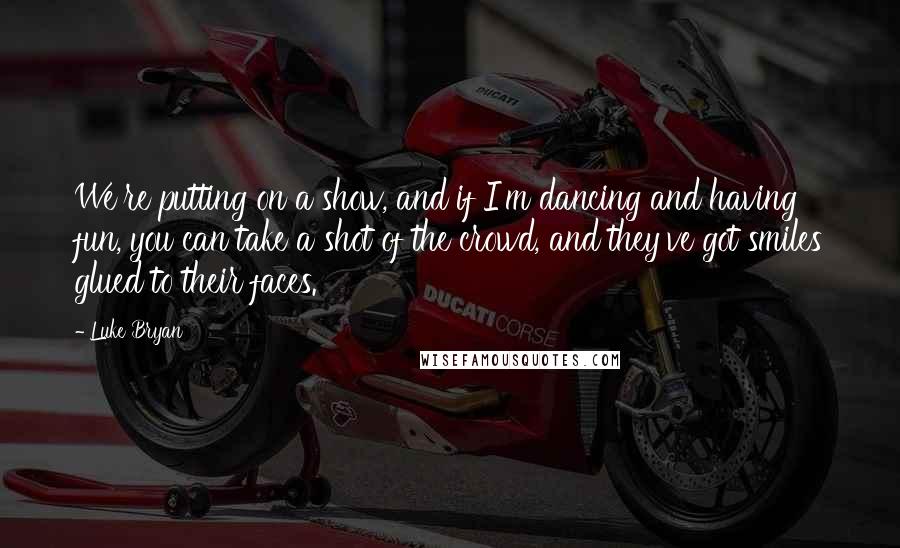 Luke Bryan Quotes: We're putting on a show, and if I'm dancing and having fun, you can take a shot of the crowd, and they've got smiles glued to their faces.