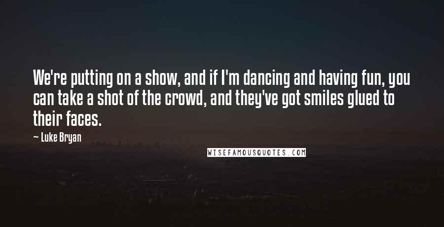 Luke Bryan Quotes: We're putting on a show, and if I'm dancing and having fun, you can take a shot of the crowd, and they've got smiles glued to their faces.