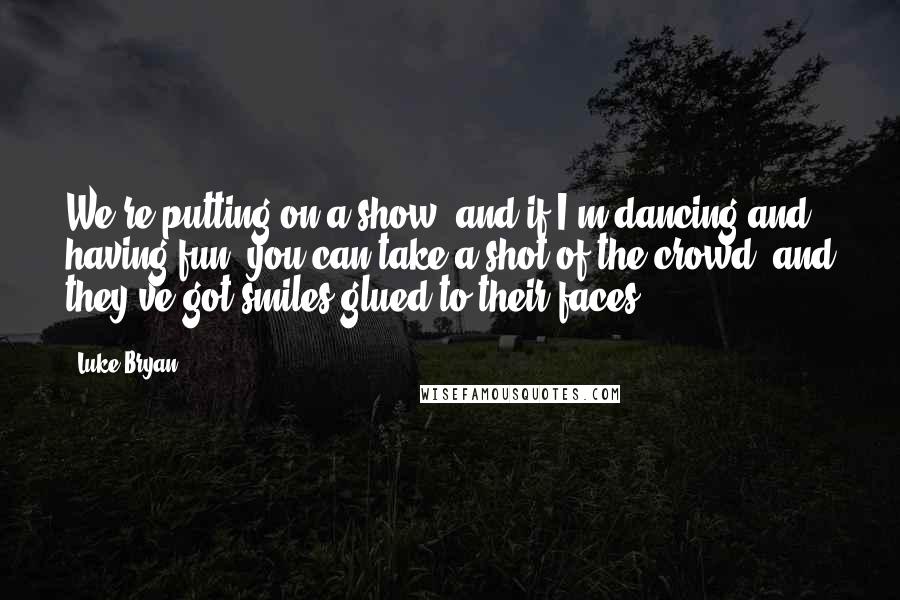 Luke Bryan Quotes: We're putting on a show, and if I'm dancing and having fun, you can take a shot of the crowd, and they've got smiles glued to their faces.