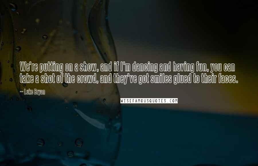 Luke Bryan Quotes: We're putting on a show, and if I'm dancing and having fun, you can take a shot of the crowd, and they've got smiles glued to their faces.