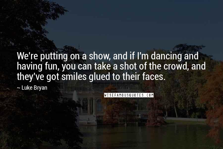 Luke Bryan Quotes: We're putting on a show, and if I'm dancing and having fun, you can take a shot of the crowd, and they've got smiles glued to their faces.