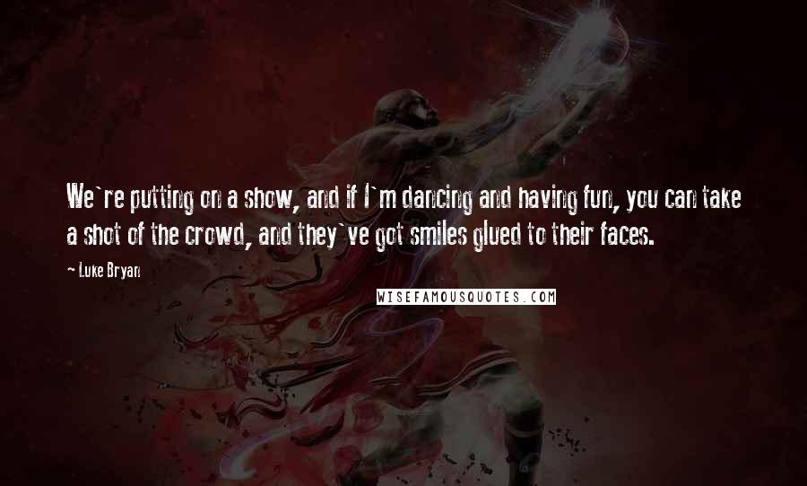 Luke Bryan Quotes: We're putting on a show, and if I'm dancing and having fun, you can take a shot of the crowd, and they've got smiles glued to their faces.