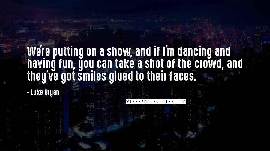 Luke Bryan Quotes: We're putting on a show, and if I'm dancing and having fun, you can take a shot of the crowd, and they've got smiles glued to their faces.