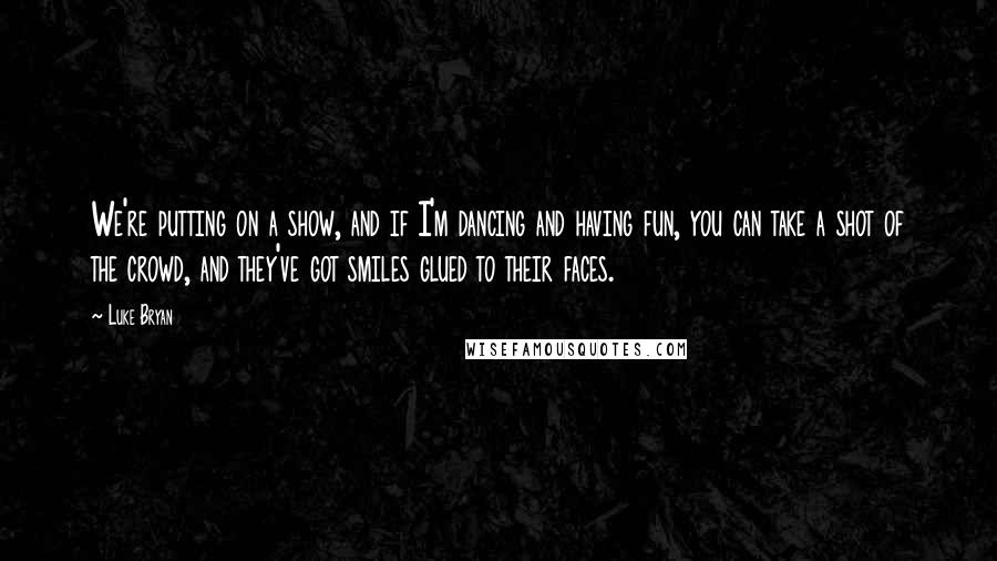 Luke Bryan Quotes: We're putting on a show, and if I'm dancing and having fun, you can take a shot of the crowd, and they've got smiles glued to their faces.