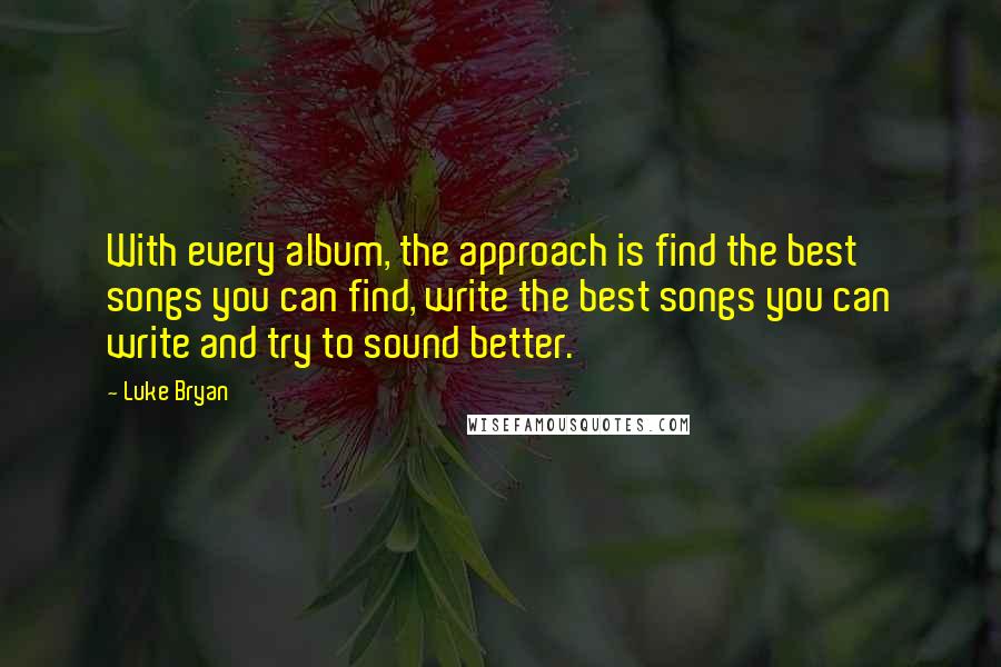 Luke Bryan Quotes: With every album, the approach is find the best songs you can find, write the best songs you can write and try to sound better.