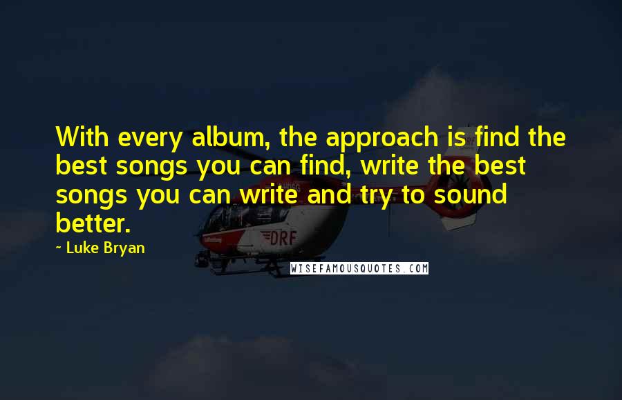 Luke Bryan Quotes: With every album, the approach is find the best songs you can find, write the best songs you can write and try to sound better.