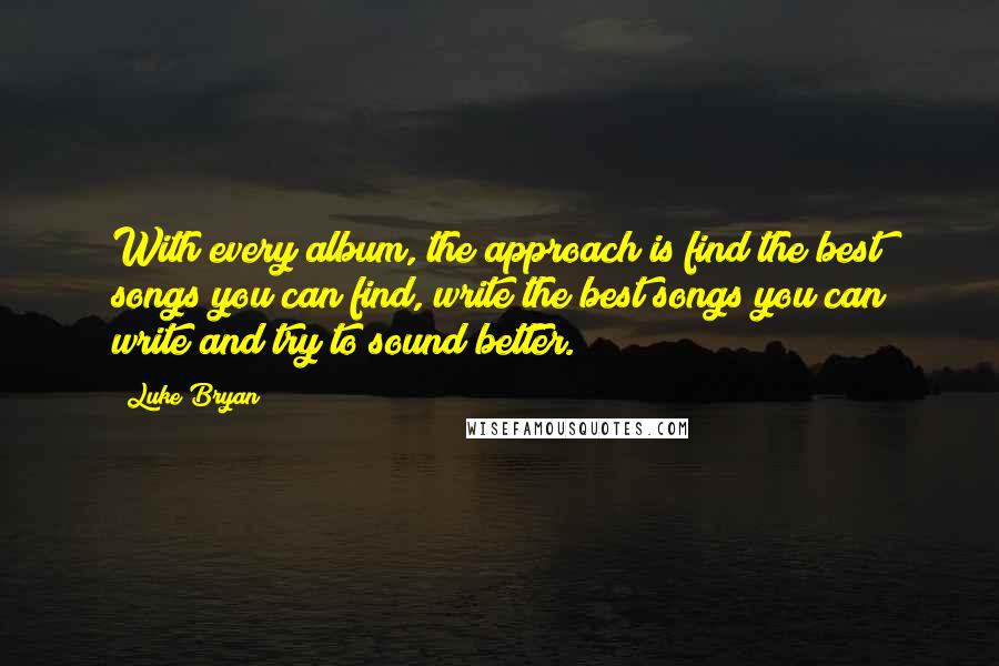 Luke Bryan Quotes: With every album, the approach is find the best songs you can find, write the best songs you can write and try to sound better.