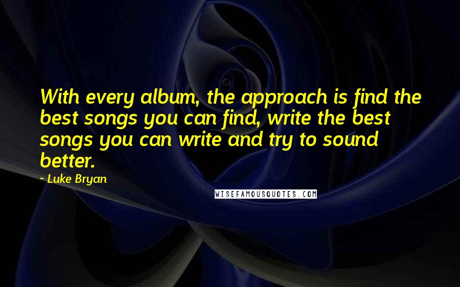 Luke Bryan Quotes: With every album, the approach is find the best songs you can find, write the best songs you can write and try to sound better.