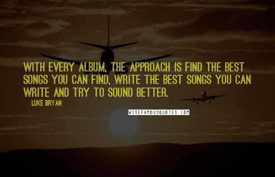 Luke Bryan Quotes: With every album, the approach is find the best songs you can find, write the best songs you can write and try to sound better.