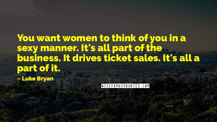 Luke Bryan Quotes: You want women to think of you in a sexy manner. It's all part of the business. It drives ticket sales. It's all a part of it.