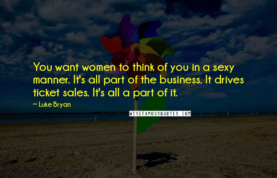 Luke Bryan Quotes: You want women to think of you in a sexy manner. It's all part of the business. It drives ticket sales. It's all a part of it.