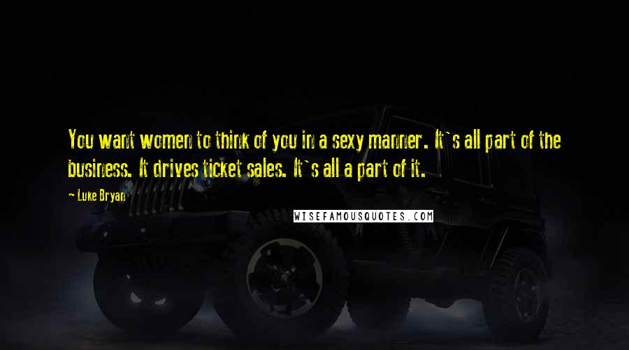 Luke Bryan Quotes: You want women to think of you in a sexy manner. It's all part of the business. It drives ticket sales. It's all a part of it.