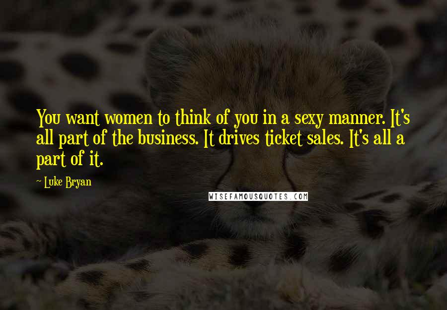 Luke Bryan Quotes: You want women to think of you in a sexy manner. It's all part of the business. It drives ticket sales. It's all a part of it.