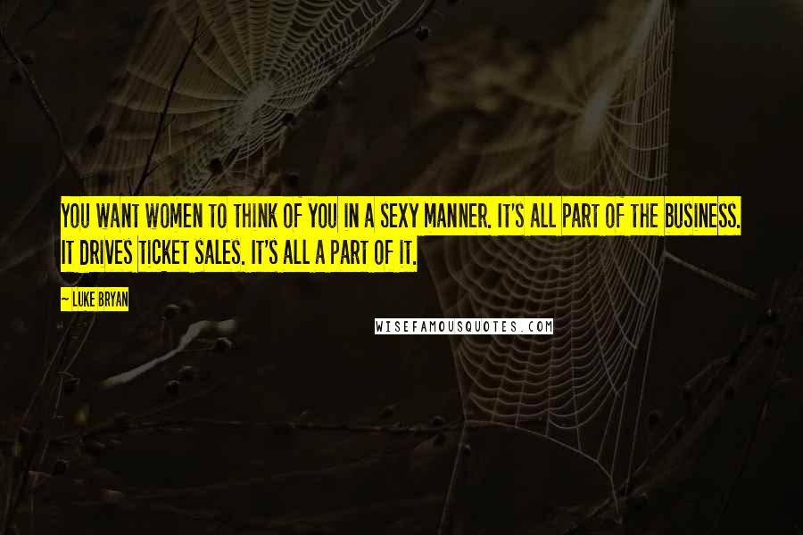 Luke Bryan Quotes: You want women to think of you in a sexy manner. It's all part of the business. It drives ticket sales. It's all a part of it.