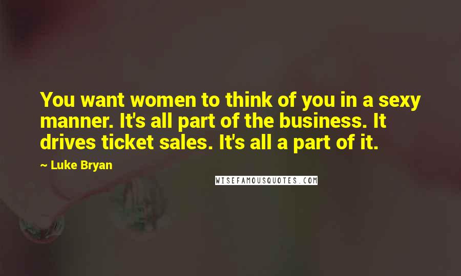 Luke Bryan Quotes: You want women to think of you in a sexy manner. It's all part of the business. It drives ticket sales. It's all a part of it.