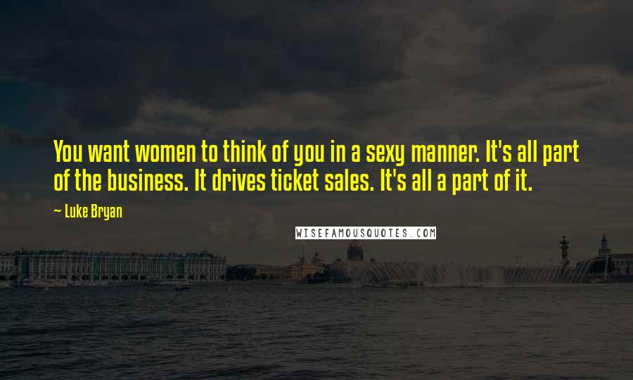 Luke Bryan Quotes: You want women to think of you in a sexy manner. It's all part of the business. It drives ticket sales. It's all a part of it.