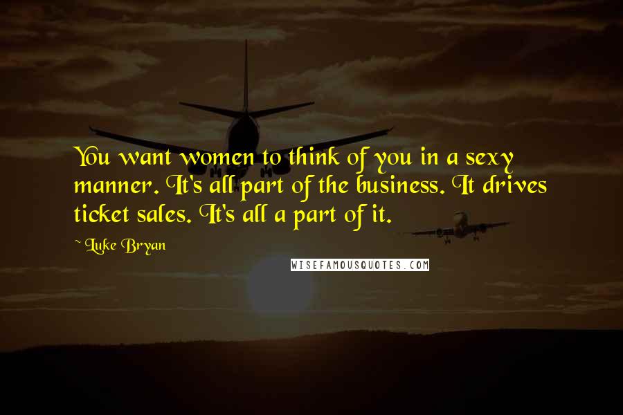 Luke Bryan Quotes: You want women to think of you in a sexy manner. It's all part of the business. It drives ticket sales. It's all a part of it.