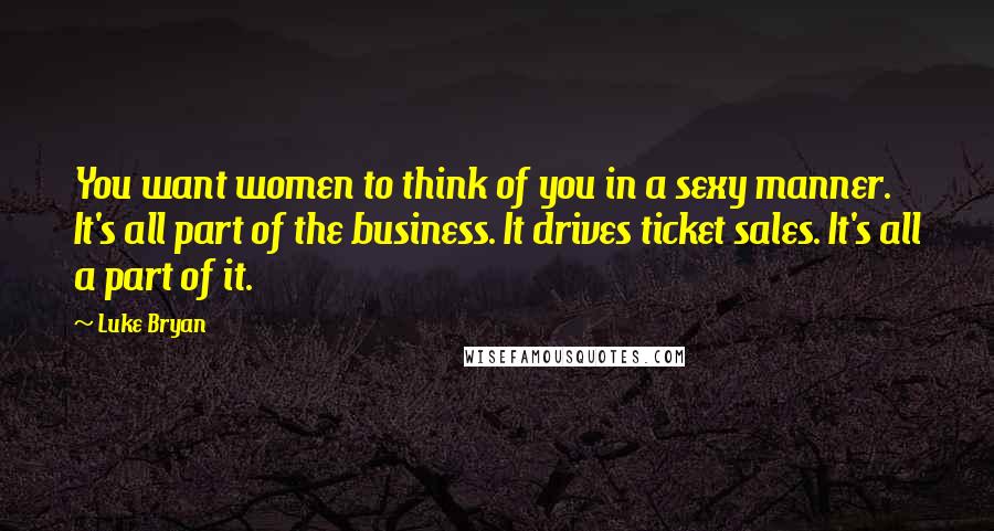 Luke Bryan Quotes: You want women to think of you in a sexy manner. It's all part of the business. It drives ticket sales. It's all a part of it.