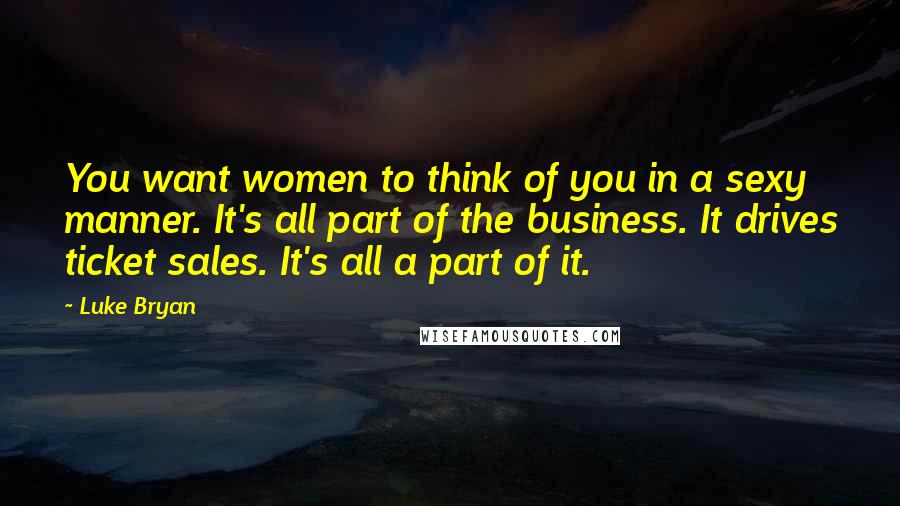 Luke Bryan Quotes: You want women to think of you in a sexy manner. It's all part of the business. It drives ticket sales. It's all a part of it.