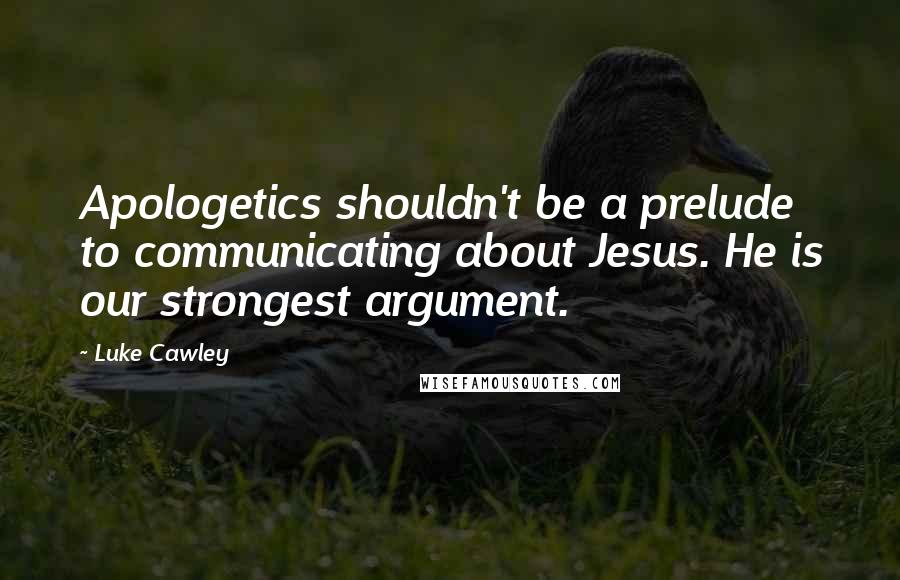 Luke Cawley Quotes: Apologetics shouldn't be a prelude to communicating about Jesus. He is our strongest argument.