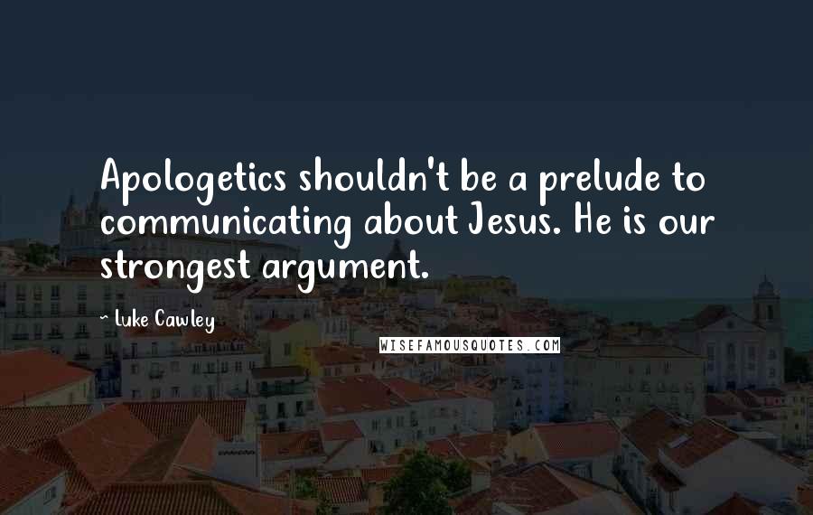 Luke Cawley Quotes: Apologetics shouldn't be a prelude to communicating about Jesus. He is our strongest argument.