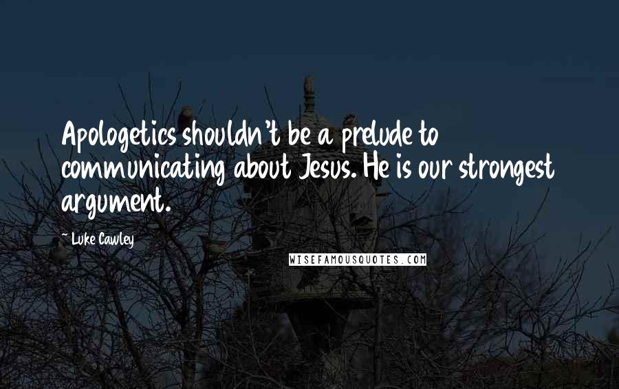 Luke Cawley Quotes: Apologetics shouldn't be a prelude to communicating about Jesus. He is our strongest argument.