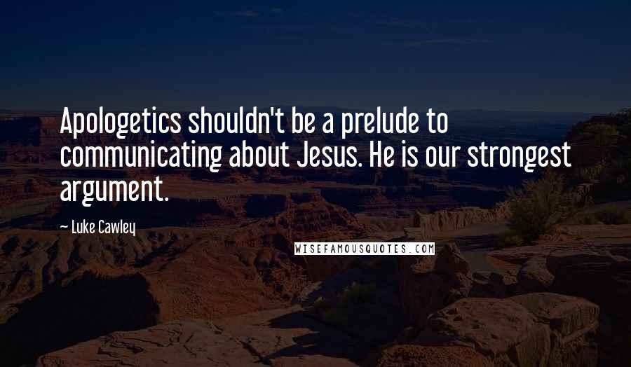 Luke Cawley Quotes: Apologetics shouldn't be a prelude to communicating about Jesus. He is our strongest argument.