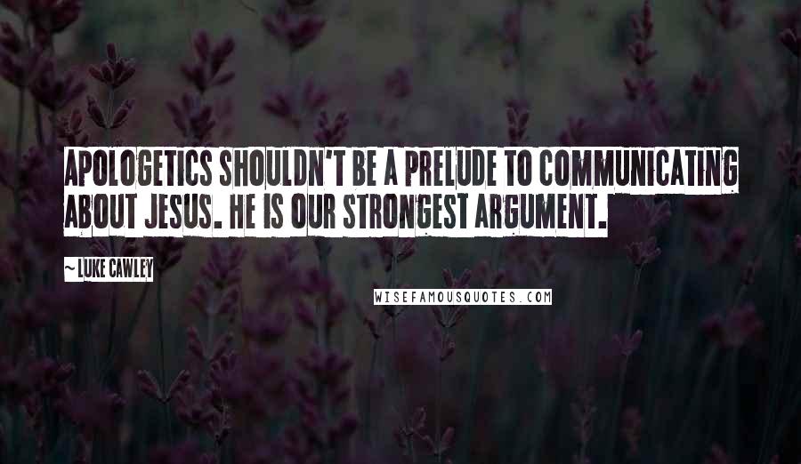 Luke Cawley Quotes: Apologetics shouldn't be a prelude to communicating about Jesus. He is our strongest argument.