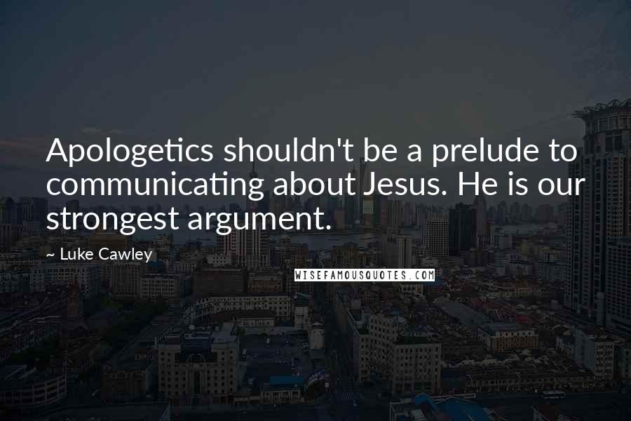 Luke Cawley Quotes: Apologetics shouldn't be a prelude to communicating about Jesus. He is our strongest argument.