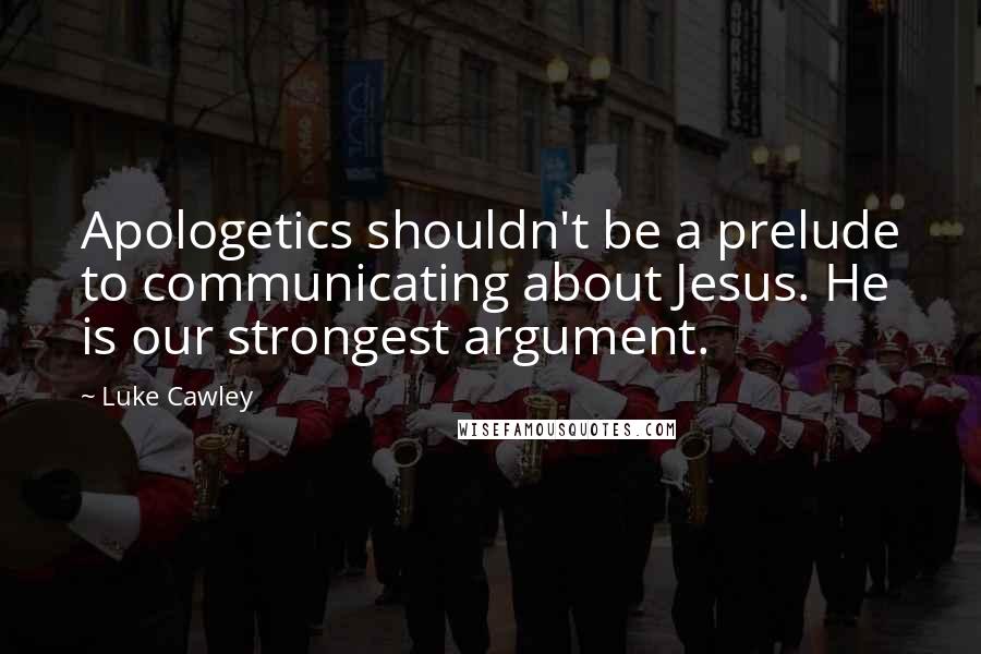 Luke Cawley Quotes: Apologetics shouldn't be a prelude to communicating about Jesus. He is our strongest argument.