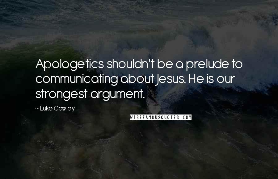 Luke Cawley Quotes: Apologetics shouldn't be a prelude to communicating about Jesus. He is our strongest argument.