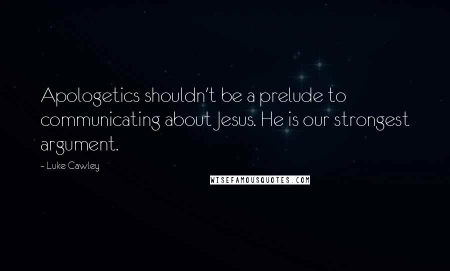 Luke Cawley Quotes: Apologetics shouldn't be a prelude to communicating about Jesus. He is our strongest argument.