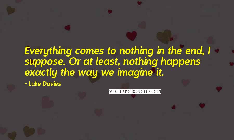 Luke Davies Quotes: Everything comes to nothing in the end, I suppose. Or at least, nothing happens exactly the way we imagine it.