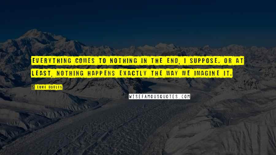 Luke Davies Quotes: Everything comes to nothing in the end, I suppose. Or at least, nothing happens exactly the way we imagine it.