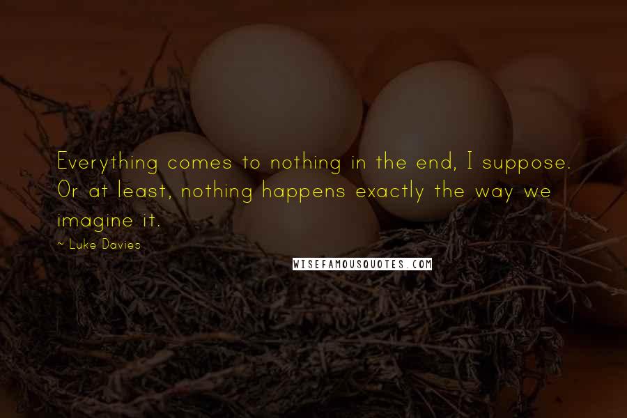 Luke Davies Quotes: Everything comes to nothing in the end, I suppose. Or at least, nothing happens exactly the way we imagine it.